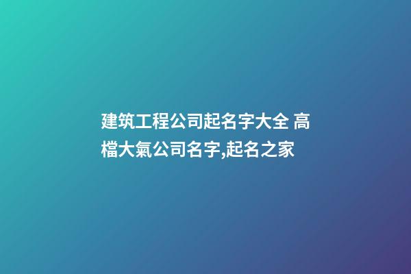 建筑工程公司起名字大全 高檔大氣公司名字,起名之家